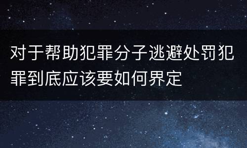 对于帮助犯罪分子逃避处罚犯罪到底应该要如何界定