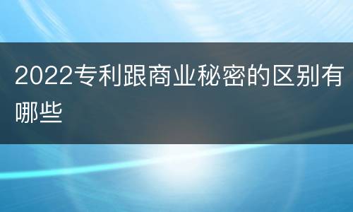 2022专利跟商业秘密的区别有哪些