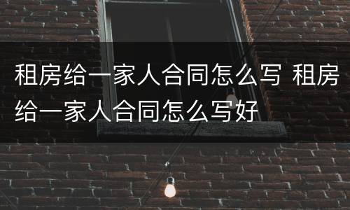 租房给一家人合同怎么写 租房给一家人合同怎么写好