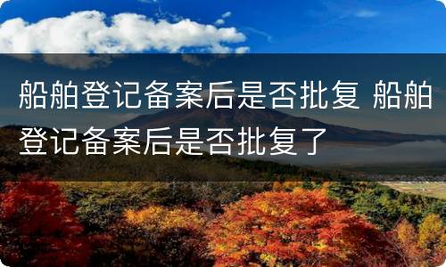 船舶登记备案后是否批复 船舶登记备案后是否批复了