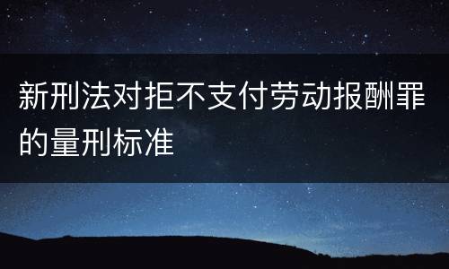 新刑法对拒不支付劳动报酬罪的量刑标准