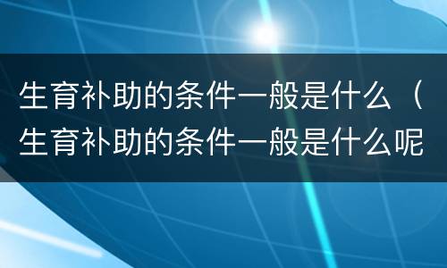 生育补助的条件一般是什么（生育补助的条件一般是什么呢）