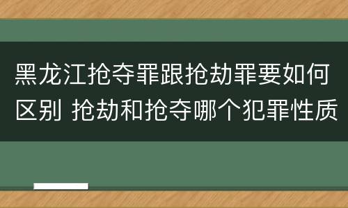 黑龙江抢夺罪跟抢劫罪要如何区别 抢劫和抢夺哪个犯罪性质严重