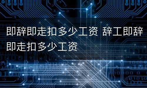 即辞即走扣多少工资 辞工即辞即走扣多少工资