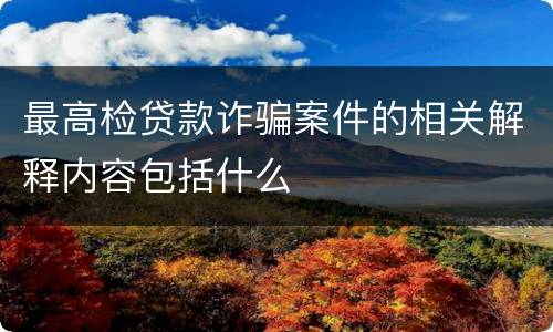 最高检贷款诈骗案件的相关解释内容包括什么