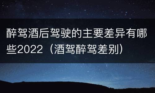 醉驾酒后驾驶的主要差异有哪些2022（酒驾醉驾差别）