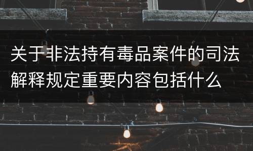 关于非法持有毒品案件的司法解释规定重要内容包括什么