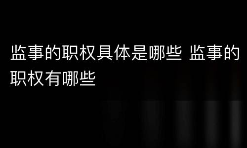 监事的职权具体是哪些 监事的职权有哪些
