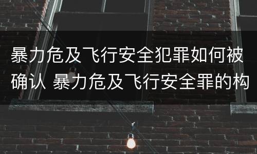 暴力危及飞行安全犯罪如何被确认 暴力危及飞行安全罪的构成要件