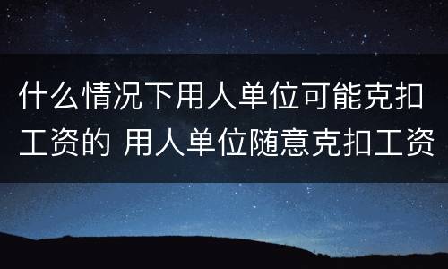 什么情况下用人单位可能克扣工资的 用人单位随意克扣工资合法吗