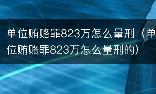 单位贿赂罪823万怎么量刑（单位贿赂罪823万怎么量刑的）