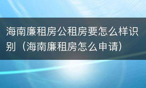 海南廉租房公租房要怎么样识别（海南廉租房怎么申请）