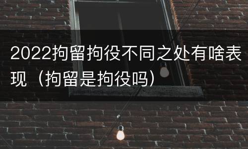 2022拘留拘役不同之处有啥表现（拘留是拘役吗）