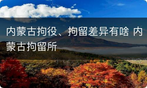 内蒙古拘役、拘留差异有啥 内蒙古拘留所