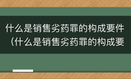 什么是销售劣药罪的构成要件（什么是销售劣药罪的构成要件和标准）