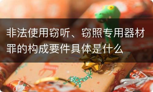 非法使用窃听、窃照专用器材罪的构成要件具体是什么
