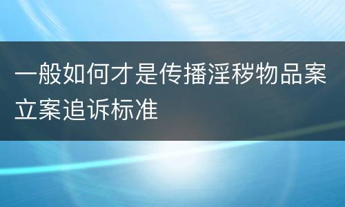 一般如何才是传播淫秽物品案立案追诉标准