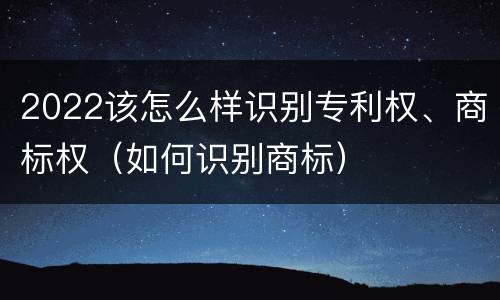 2022该怎么样识别专利权、商标权（如何识别商标）