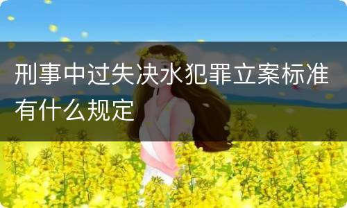 刑事中过失决水犯罪立案标准有什么规定