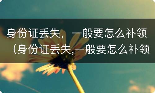 身份证丢失，一般要怎么补领（身份证丢失,一般要怎么补领呢）