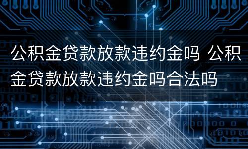 公积金贷款放款违约金吗 公积金贷款放款违约金吗合法吗