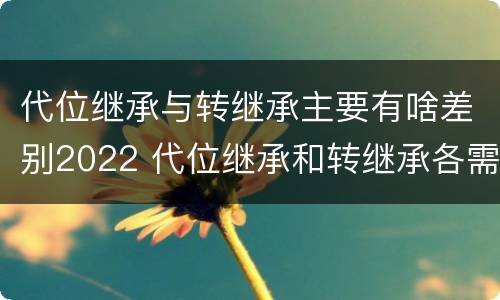 代位继承与转继承主要有啥差别2022 代位继承和转继承各需要具备哪些条件?二者如何区别?
