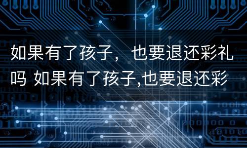 如果有了孩子，也要退还彩礼吗 如果有了孩子,也要退还彩礼吗知乎