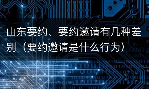 山东要约、要约邀请有几种差别（要约邀请是什么行为）