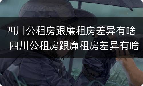四川公租房跟廉租房差异有啥 四川公租房跟廉租房差异有啥区别
