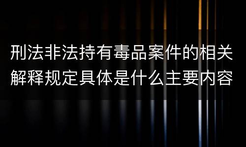 刑法非法持有毒品案件的相关解释规定具体是什么主要内容