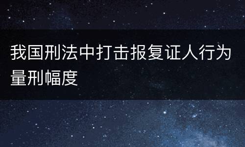 我国刑法中打击报复证人行为量刑幅度