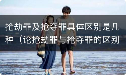 抢劫罪及抢夺罪具体区别是几种（论抢劫罪与抢夺罪的区别）