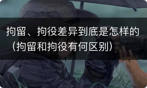 拘留、拘役差异到底是怎样的（拘留和拘役有何区别）