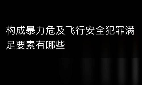 构成暴力危及飞行安全犯罪满足要素有哪些