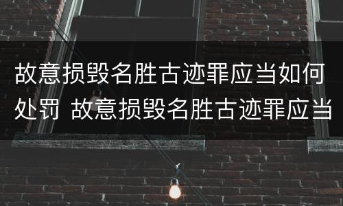 故意损毁名胜古迹罪应当如何处罚 故意损毁名胜古迹罪应当如何处罚