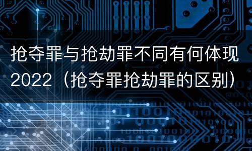 抢夺罪与抢劫罪不同有何体现2022（抢夺罪抢劫罪的区别）