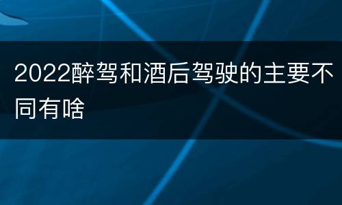 2022醉驾和酒后驾驶的主要不同有啥