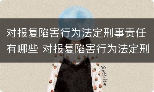 对报复陷害行为法定刑事责任有哪些 对报复陷害行为法定刑事责任有哪些要求