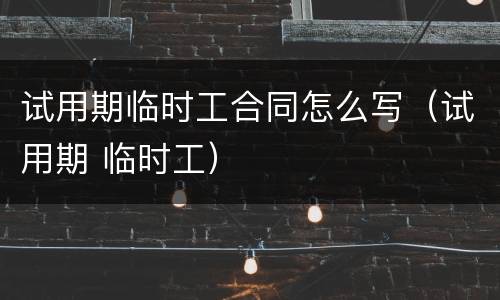 试用期临时工合同怎么写（试用期 临时工）