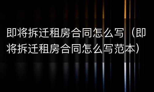 即将拆迁租房合同怎么写（即将拆迁租房合同怎么写范本）
