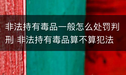 非法持有毒品一般怎么处罚判刑 非法持有毒品算不算犯法