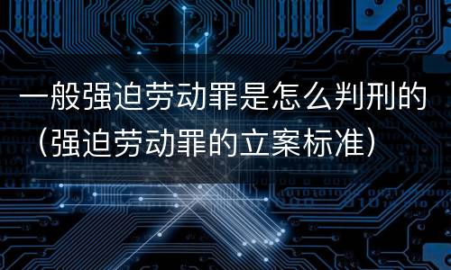 一般强迫劳动罪是怎么判刑的（强迫劳动罪的立案标准）