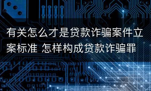 有关怎么才是贷款诈骗案件立案标准 怎样构成贷款诈骗罪