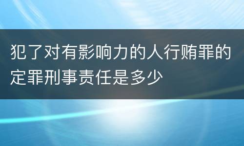 犯了对有影响力的人行贿罪的定罪刑事责任是多少