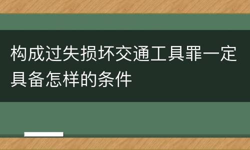 构成过失损坏交通工具罪一定具备怎样的条件