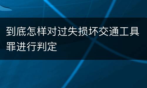 到底怎样对过失损坏交通工具罪进行判定