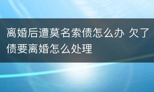 离婚后遭莫名索债怎么办 欠了债要离婚怎么处理