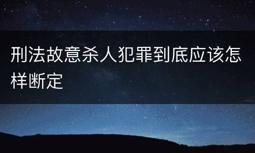 刑法故意杀人犯罪到底应该怎样断定