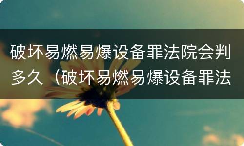 破坏易燃易爆设备罪法院会判多久（破坏易燃易爆设备罪法院会判多久呢）