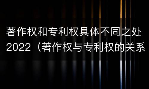 著作权和专利权具体不同之处2022（著作权与专利权的关系）